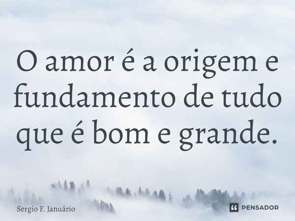 ⁠O amor é a origem e fundamento de tudo que é bom e grande.... Frase de Sergio F. Januario.