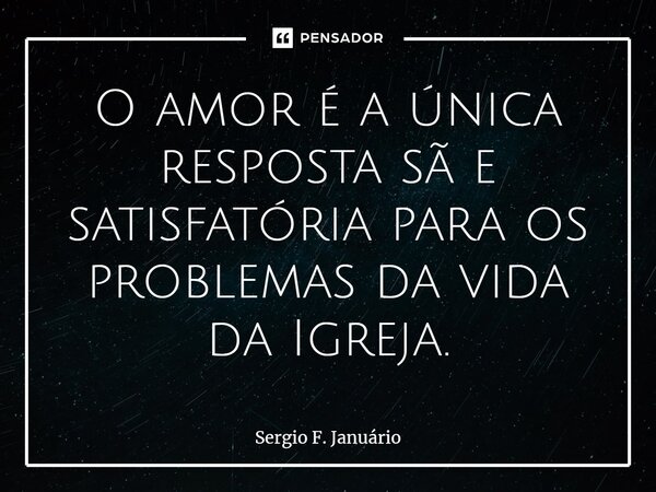 ⁠O amor é a única resposta sã e satisfatória para os problemas da vida da Igreja.... Frase de Sergio F. Januario.