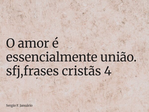 ⁠O amor é essencialmente união. sfj,frases cristãs 4... Frase de Sergio F. Januário.