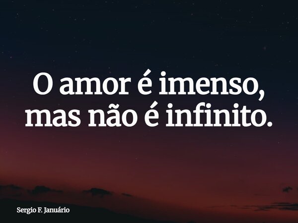 O amor é imenso, mas não é infinito.... Frase de Sergio F. Januário.