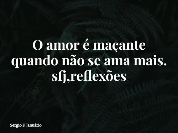 ⁠O amor é maçante quando não se ama mais. sfj,reflexões... Frase de Sergio F. Januário.