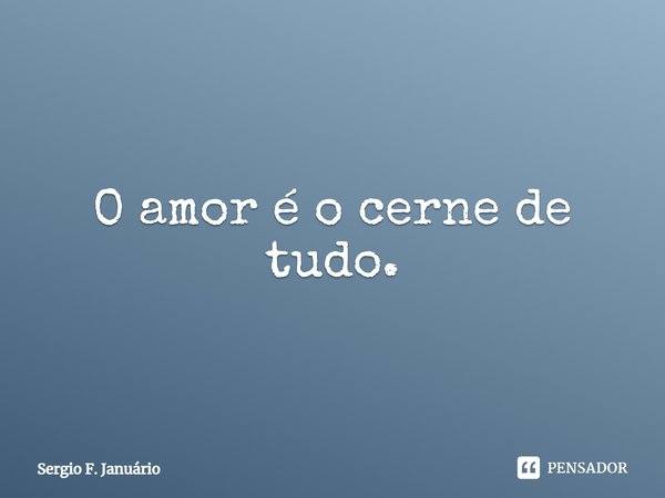 ⁠O amor é o cerne de tudo.... Frase de Sergio F. Januario.