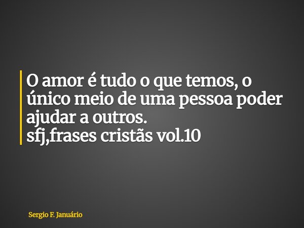 ⁠O amor é tudo o que temos, o único meio de uma pessoa poder ajudar a outros. sfj,frases cristãs vol.10... Frase de Sergio F. Januário.