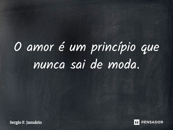 ⁠O amor é um princípio que nunca sai de moda.... Frase de Sergio F. Januario.