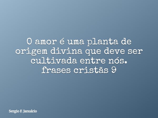 O amor é uma planta de origem divina que deve ser cultivada entre nós. frases cristãs 9⁠... Frase de Sergio F. Januário.