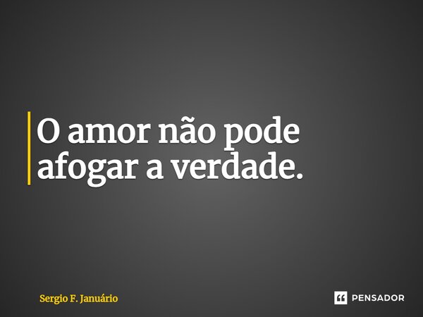 ⁠O amor não pode afogar a verdade.... Frase de Sergio F. Januario.