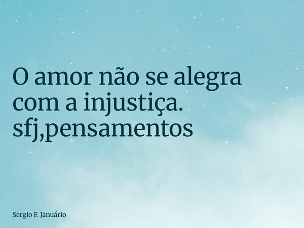 ⁠O amor não se alegra com a injustiça. sfj,pensamentos... Frase de Sergio F. Januário.