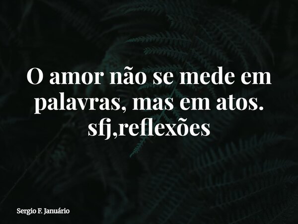 O amor não se mede em palavras, mas em atos. sfj,reflexões⁠... Frase de Sergio F. Januário.