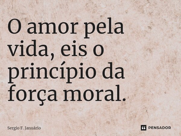 ⁠O amor pela vida, eis o princípio da força moral.... Frase de Sergio F. Januario.
