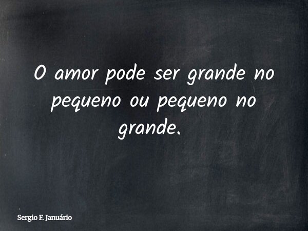 O amor pode ser grande no pequeno ou pequeno no grande. ⁠... Frase de Sergio F. Januário.