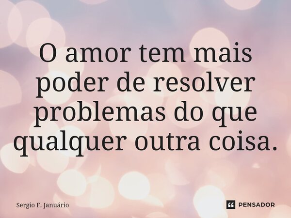 ⁠O amor tem mais poder de resolver problemas do que qualquer outra coisa.... Frase de Sergio F. Januário.
