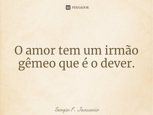 ⁠O amor tem um irmão gêmeo que é o dever.... Frase de Sergio F. Januario.