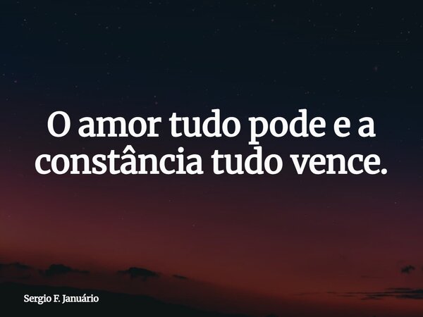 O amor tudo pode e a constância tudo vence.... Frase de Sergio F. Januário.