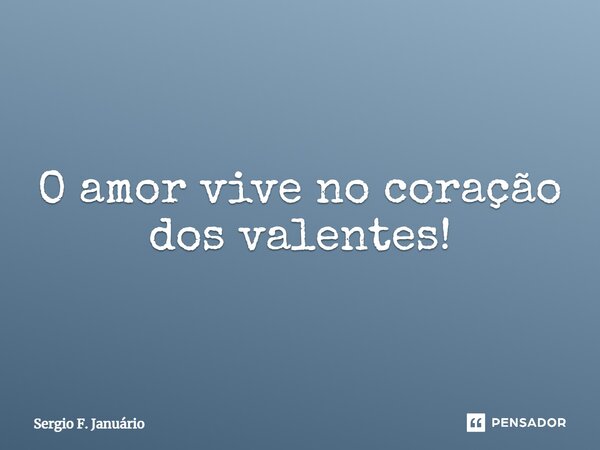 ⁠O amor vive no coração dos valentes!... Frase de Sergio F. Januario.