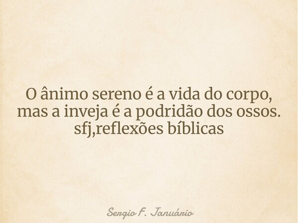 ⁠O ânimo sereno é a vida do corpo, mas a inveja é a podridão dos ossos. sfj,reflexões bíblicas... Frase de Sergio F. Januário.