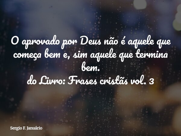 O aprovado por Deus não é aquele que começa bem e, sim aquele que termina bem. do Livro: Frases cristãs vol. 3⁠... Frase de Sergio F. Januário.