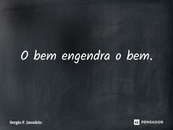 ⁠O bem engendra o bem.... Frase de Sergio F. Januario.