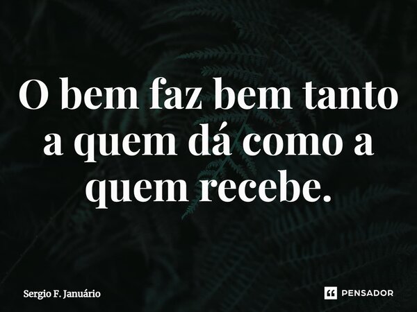 ⁠O bem faz bem tanto a quem dá como a quem recebe.... Frase de Sergio F. Januario.