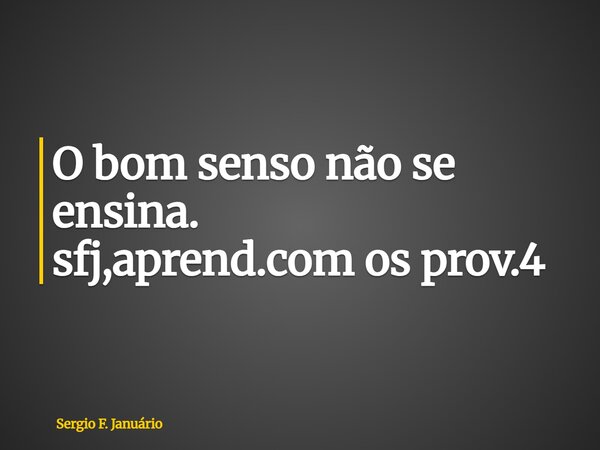⁠O bom senso não se ensina. sfj,aprend.com os prov.4... Frase de Sergio F. Januário.
