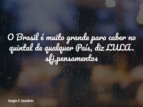 ⁠O Brasil é muito grande para caber no quintal de qualquer País, diz LULA. sfj,pensamentos... Frase de Sergio F. Januário.