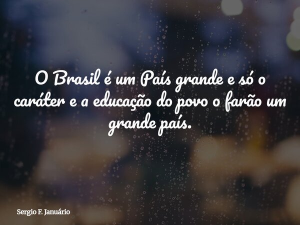 O Brasil é um País grande e só o caráter e a educação do povo o farão um grande país.... Frase de Sergio F. Januário.