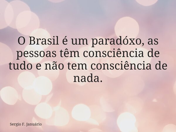O Brasil é um paradóxo, as pessoas têm consciência de tudo e não tem consciência de nada.... Frase de Sergio F. Januário.