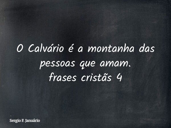 O Calvário é a montanha das pessoas que amam. frases cristãs 4⁠... Frase de Sergio F. Januário.