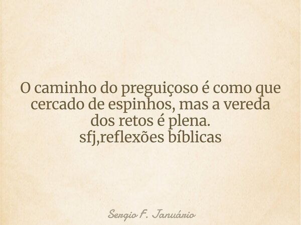 ⁠O caminho do preguiçoso é como que cercado de espinhos, mas a vereda dos retos é plena. sfj,reflexões bíblicas... Frase de Sergio F. Januário.