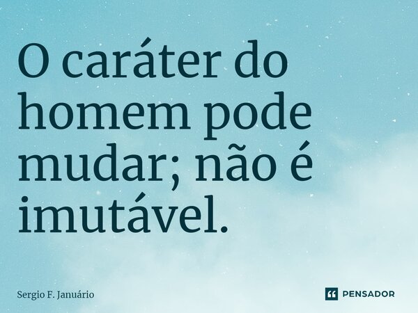 ⁠O caráter do homem pode mudar; não é imutável.... Frase de Sergio F. Januario.
