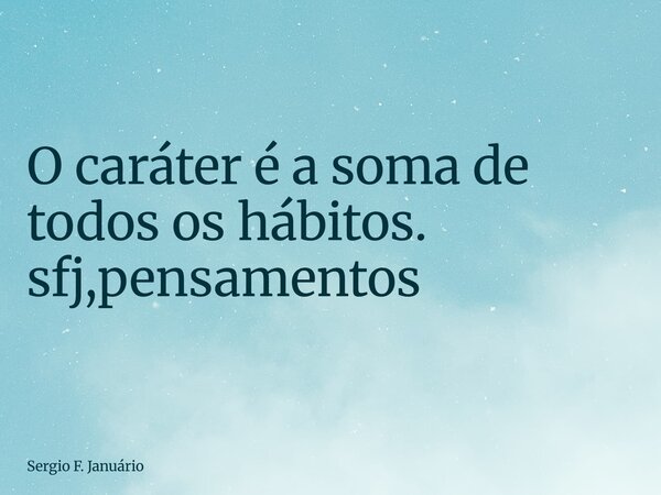 ⁠O caráter é a soma de todos os hábitos. sfj,pensamentos... Frase de Sergio F. Januário.