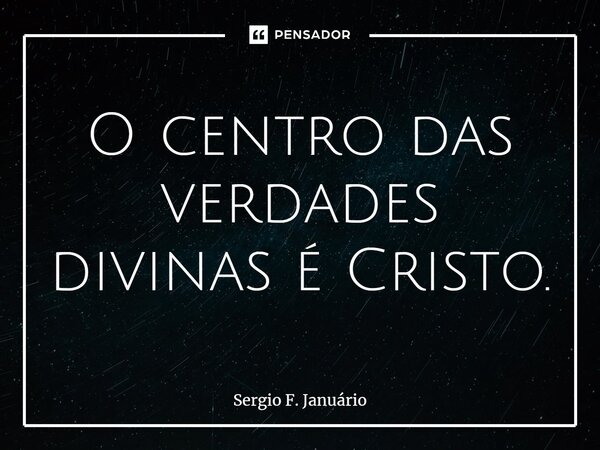 ⁠O centro das verdades divinas é Cristo.... Frase de Sergio F. Januario.