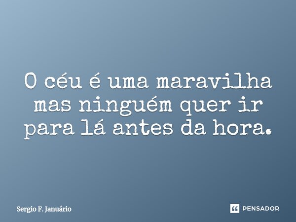 ⁠O céu é uma maravilha mas ninguém quer ir para lá antes da hora.... Frase de Sergio F. Januario.