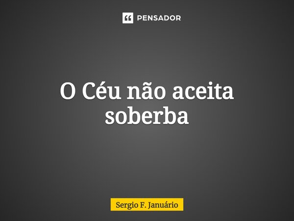 ⁠O Céu não aceita soberba... Frase de Sergio F. Januário.