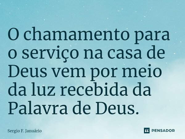 ⁠O chamamento para o serviço na casa de Deus vem por meio da luz recebida da Palavra de Deus.... Frase de Sergio F. Januario.