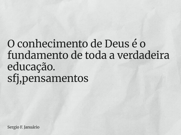 ⁠O conhecimento de Deus é o fundamento de toda a verdadeira educação. sfj,pensamentos... Frase de Sergio F. Januário.