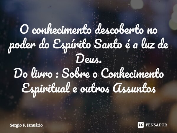 ⁠O conhecimento descoberto no poder do Espírito Santo é a luz de Deus. Do livro : Sobre o Conhecimento Espiritual e outros Assuntos... Frase de Sergio F. Januario.