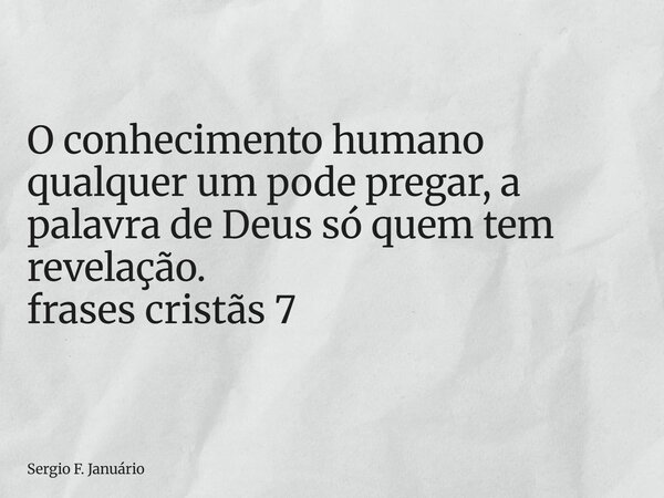 ⁠O conhecimento humano qualquer um pode pregar, a palavra de Deus só quem tem revelação. frases cristãs 7... Frase de Sergio F. Januário.