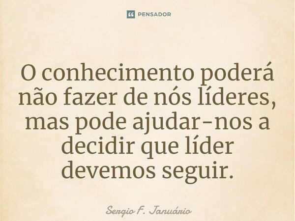 ⁠O conhecimento poderá não fazer de nós líderes, mas pode ajudar-nos a decidir que líder devemos seguir.... Frase de Sergio F. Januario.