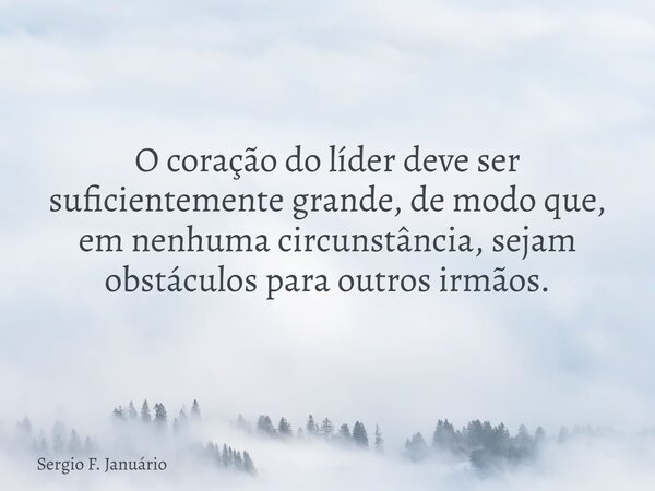 O coração do líder deve ser suficientemente grande, de modo que, em nenhuma circunstância, sejam obstáculos para outros irmãos.... Frase de Sergio F. Januário.