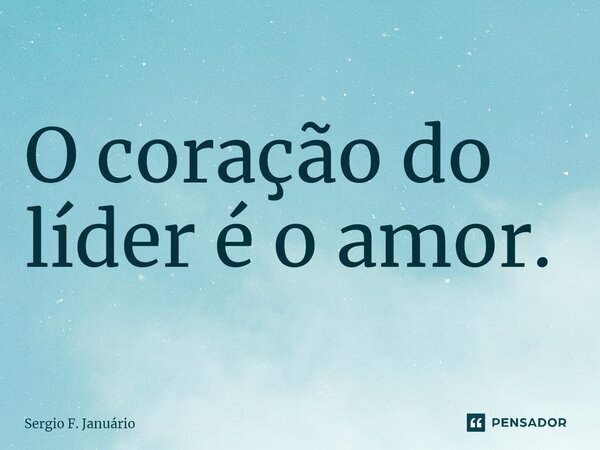 ⁠O coração do líder é o amor.... Frase de Sergio F. Januario.