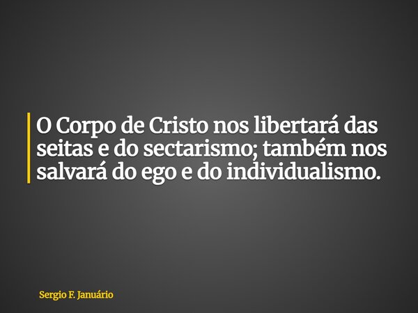 O Corpo de Cristo nos libertará das seitas e do sectarismo; também nos salvará do ego e do individualismo.... Frase de Sergio F. Januário.