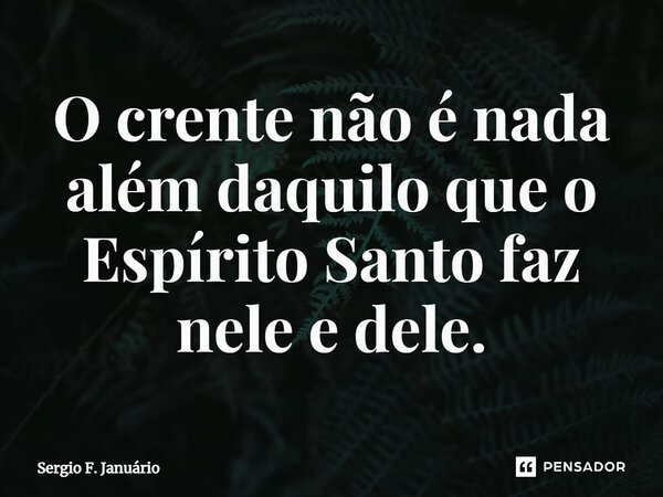 ⁠O crente não é nada além daquilo que o Espírito Santo faz nele e dele.... Frase de Sergio F. Januario.