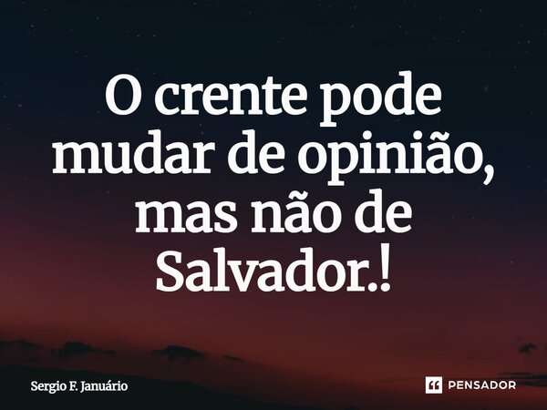 ⁠O crente pode mudar de opinião, mas não de Salvador.!... Frase de Sergio F. Januario.