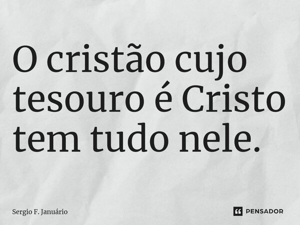⁠O cristão cujo tesouro é Cristo tem tudo nele.... Frase de Sergio F. Januario.