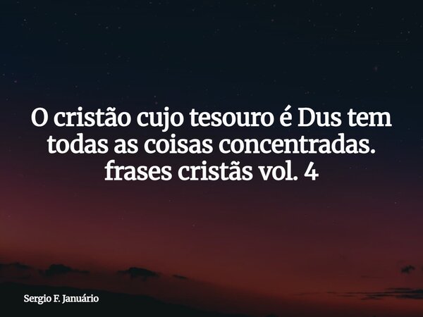 O cristão cujo tesouro é Dus tem todas as coisas concentradas. frases cristãs vol. 4⁠... Frase de Sergio F. Januário.