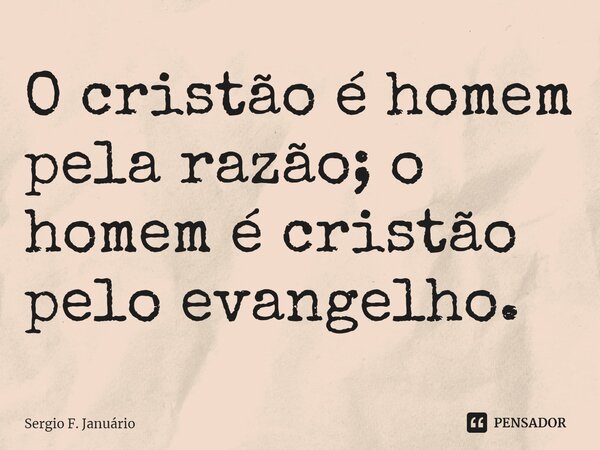 ⁠O cristão é homem pela razão; o homem é cristão pelo evangelho.... Frase de Sergio F. Januario.