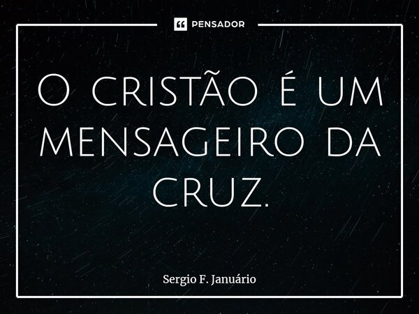 ⁠O cristão é um mensageiro da cruz.... Frase de Sergio F. Januario.