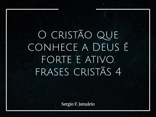 O cristão que conhece a Deus é forte e ativo. frases cristãs 4⁠... Frase de Sergio F. Januário.