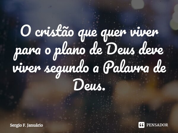 ⁠O cristão que quer viver para o plano de Deus deve viver segundo a Palavra de Deus.... Frase de Sergio F. Januario.