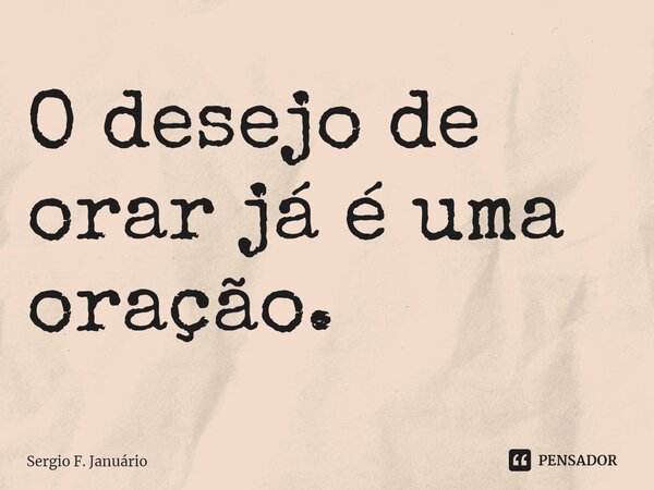 ⁠O desejo de orar já é uma oração.... Frase de Sergio F. Januario.